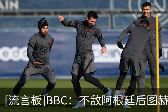 [流言板]BBC：不敌阿根廷后图赫尔发表动情讲话，敦促球队强势收官